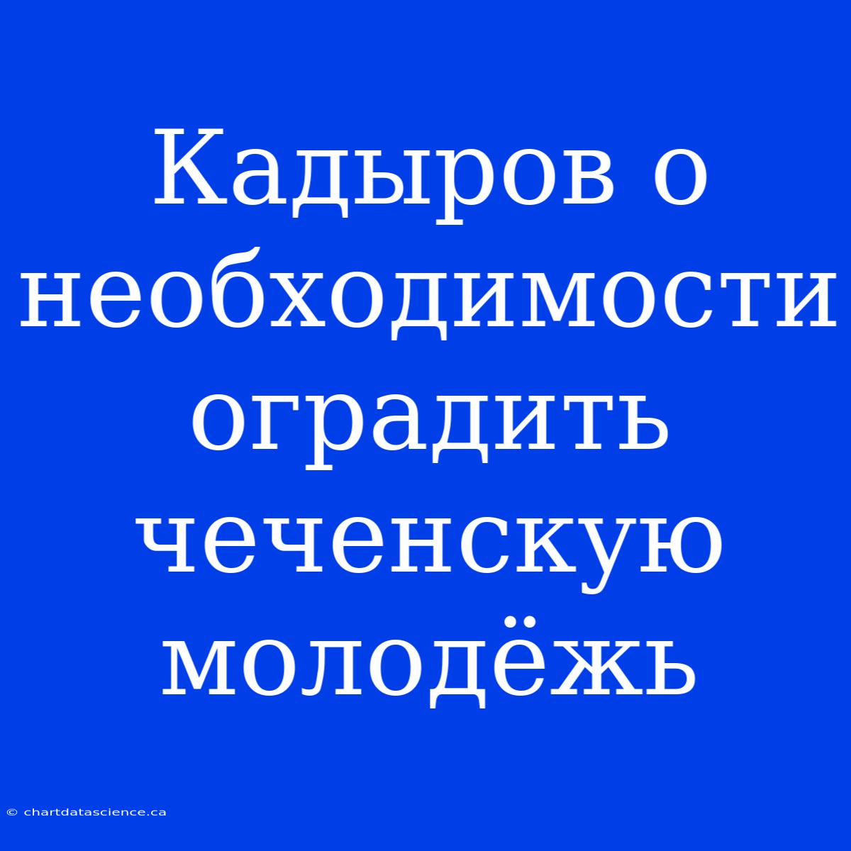 Кадыров О Необходимости Оградить Чеченскую Молодёжь