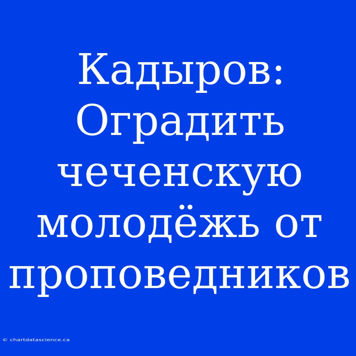 Кадыров: Оградить Чеченскую Молодёжь От Проповедников