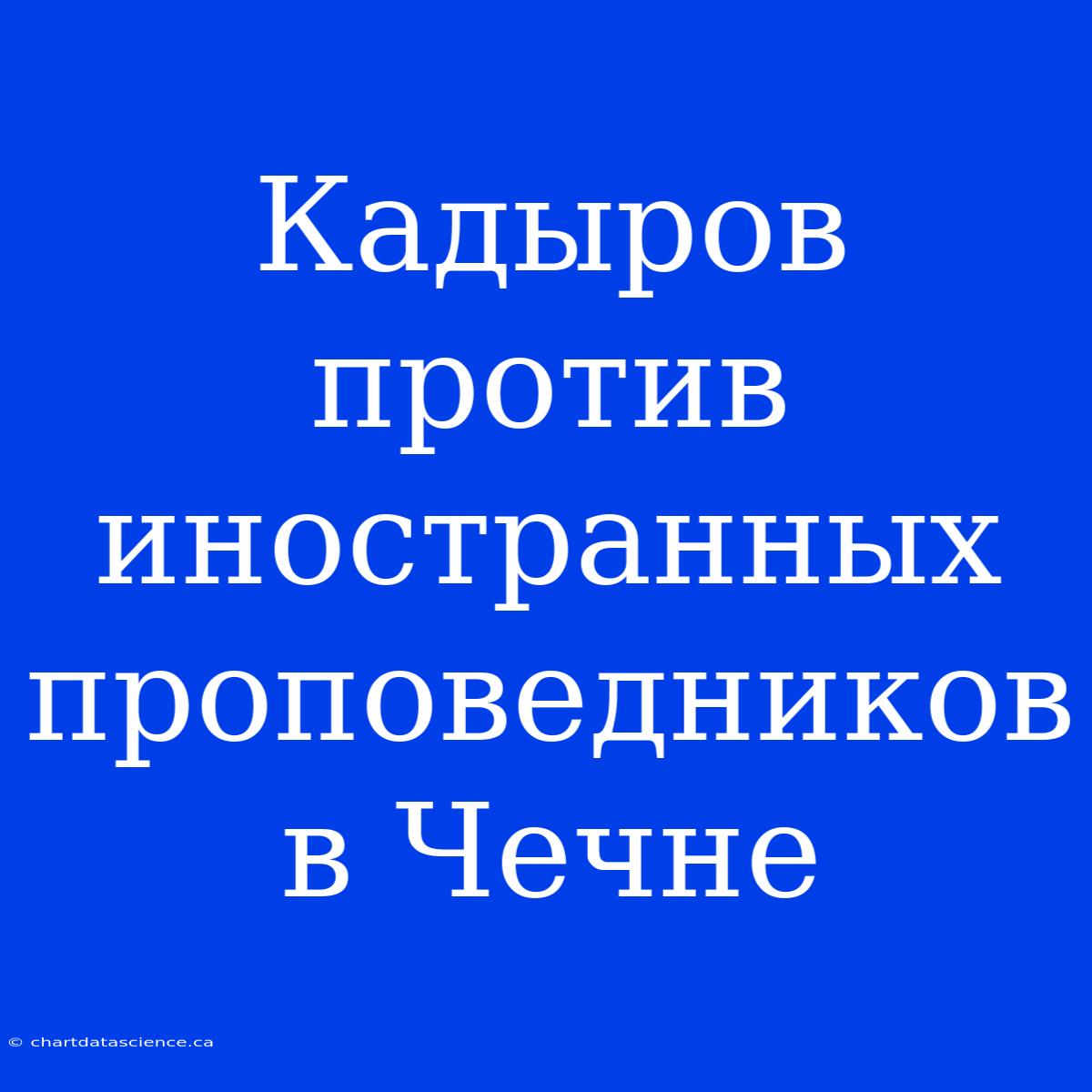 Кадыров Против Иностранных Проповедников В Чечне