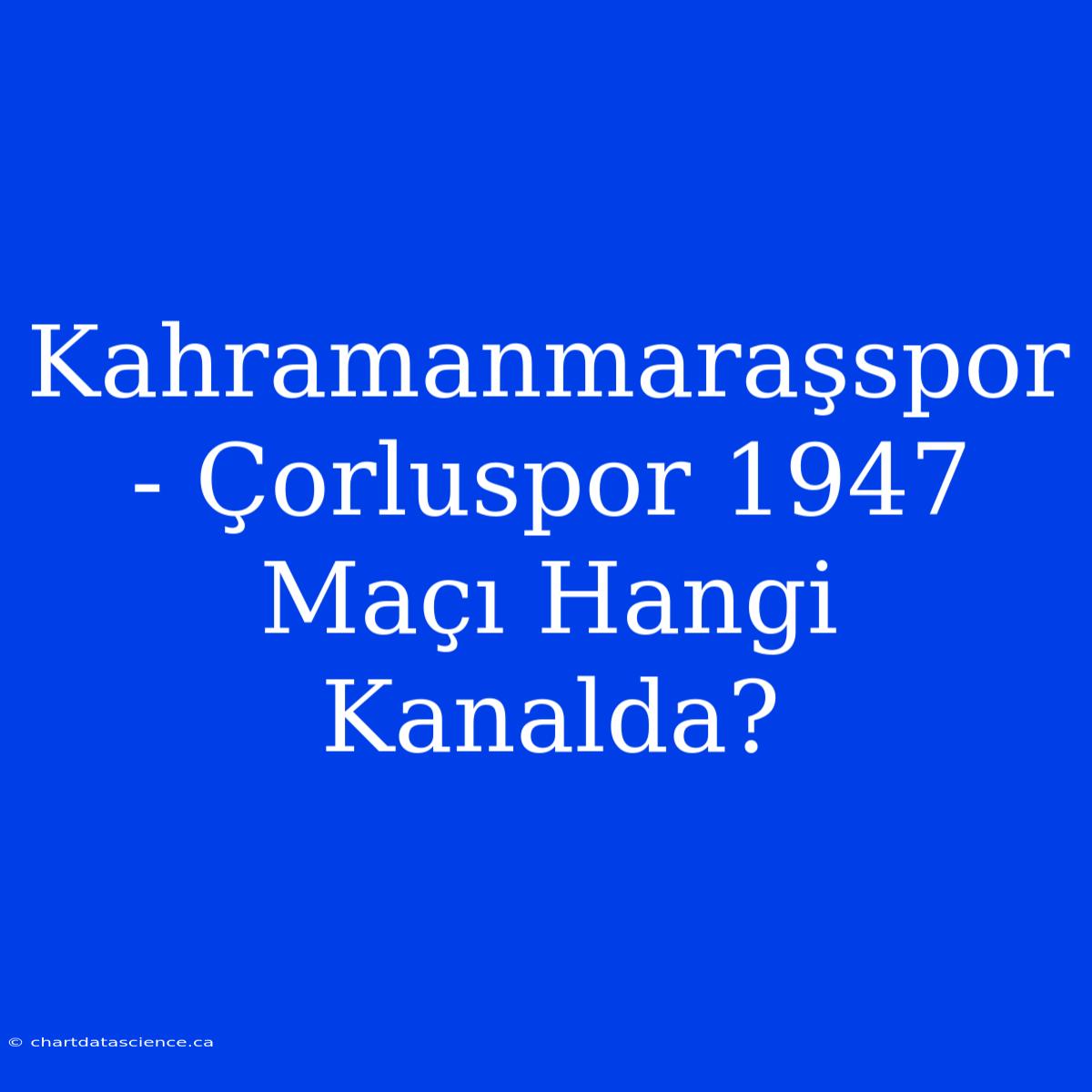 Kahramanmaraşspor - Çorluspor 1947 Maçı Hangi Kanalda?