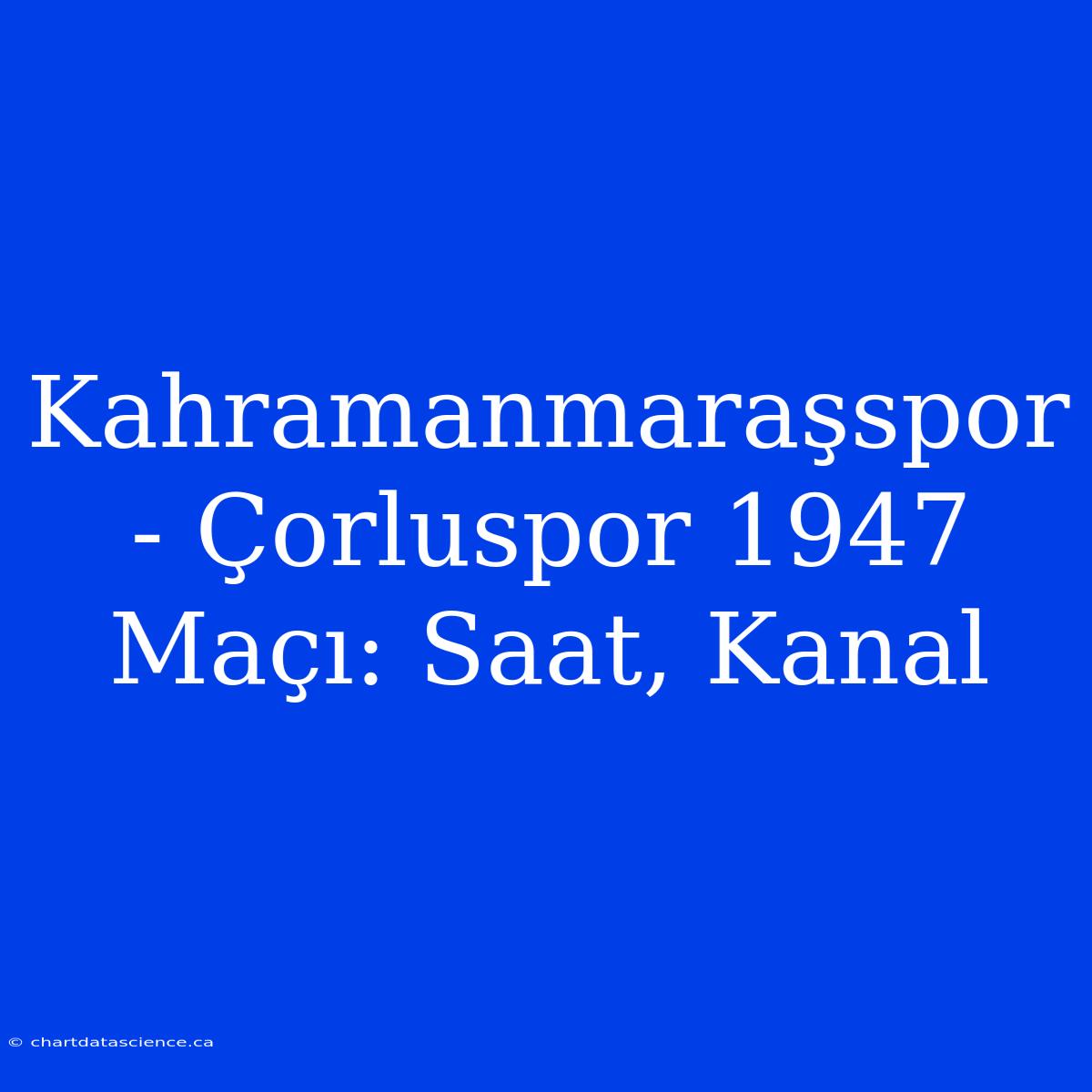 Kahramanmaraşspor - Çorluspor 1947 Maçı: Saat, Kanal