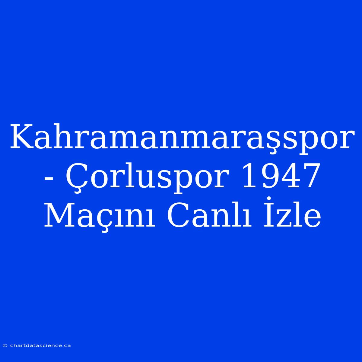 Kahramanmaraşspor - Çorluspor 1947 Maçını Canlı İzle