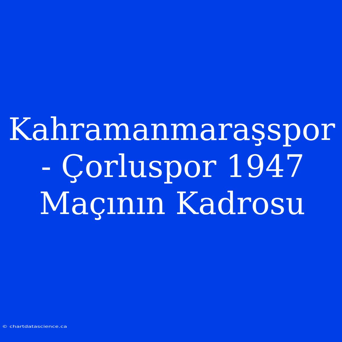 Kahramanmaraşspor - Çorluspor 1947 Maçının Kadrosu