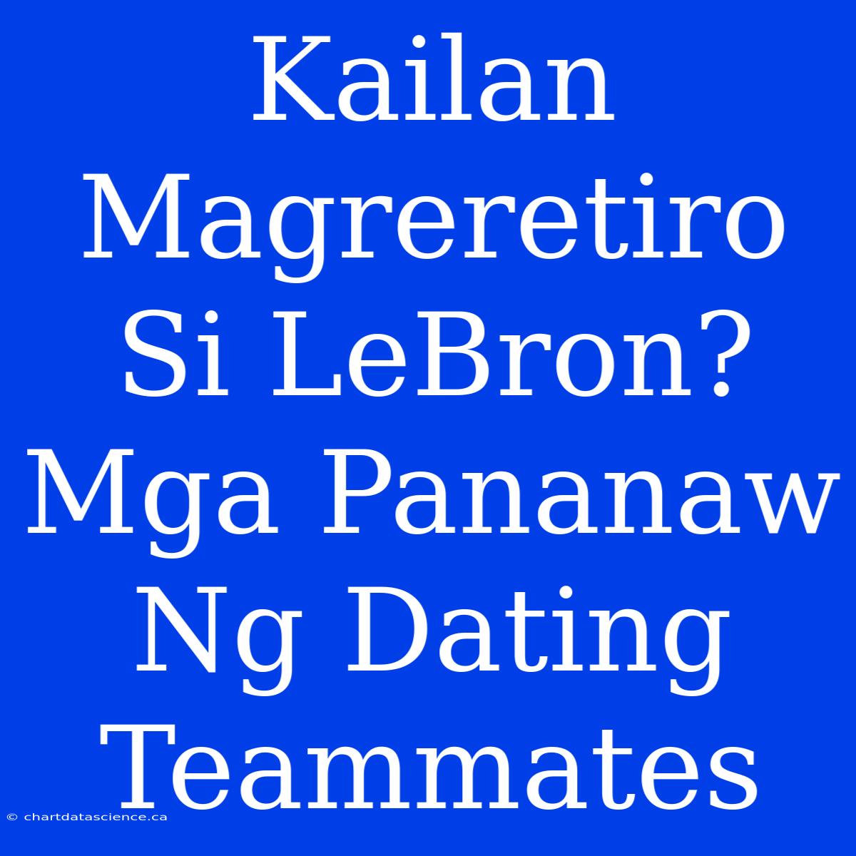 Kailan Magreretiro Si LeBron? Mga Pananaw Ng Dating Teammates