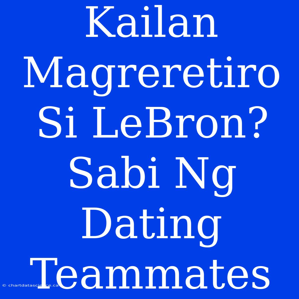 Kailan Magreretiro Si LeBron? Sabi Ng Dating Teammates