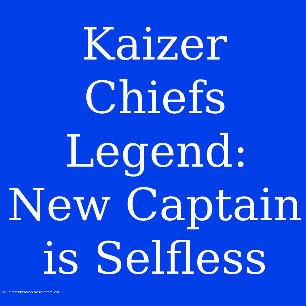 Kaizer Chiefs Legend: New Captain Is Selfless