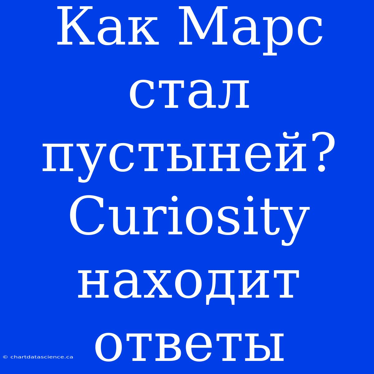 Как Марс Стал Пустыней? Curiosity Находит Ответы