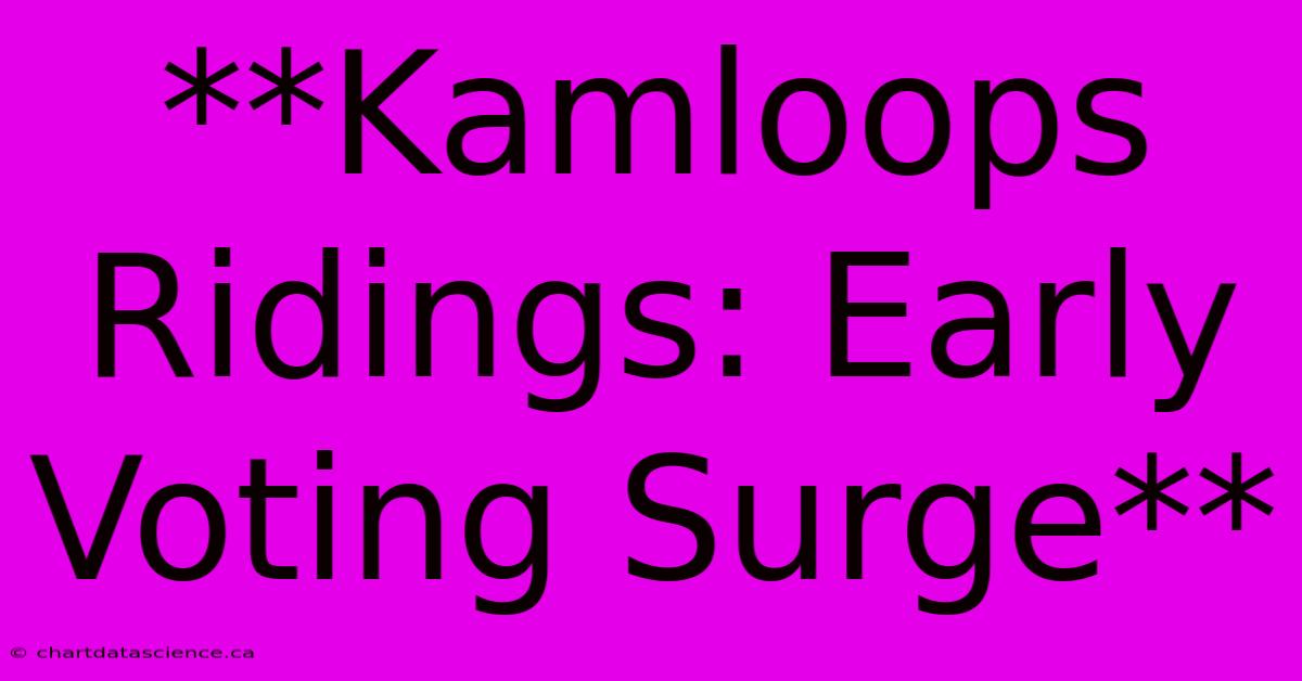 **Kamloops Ridings: Early Voting Surge** 