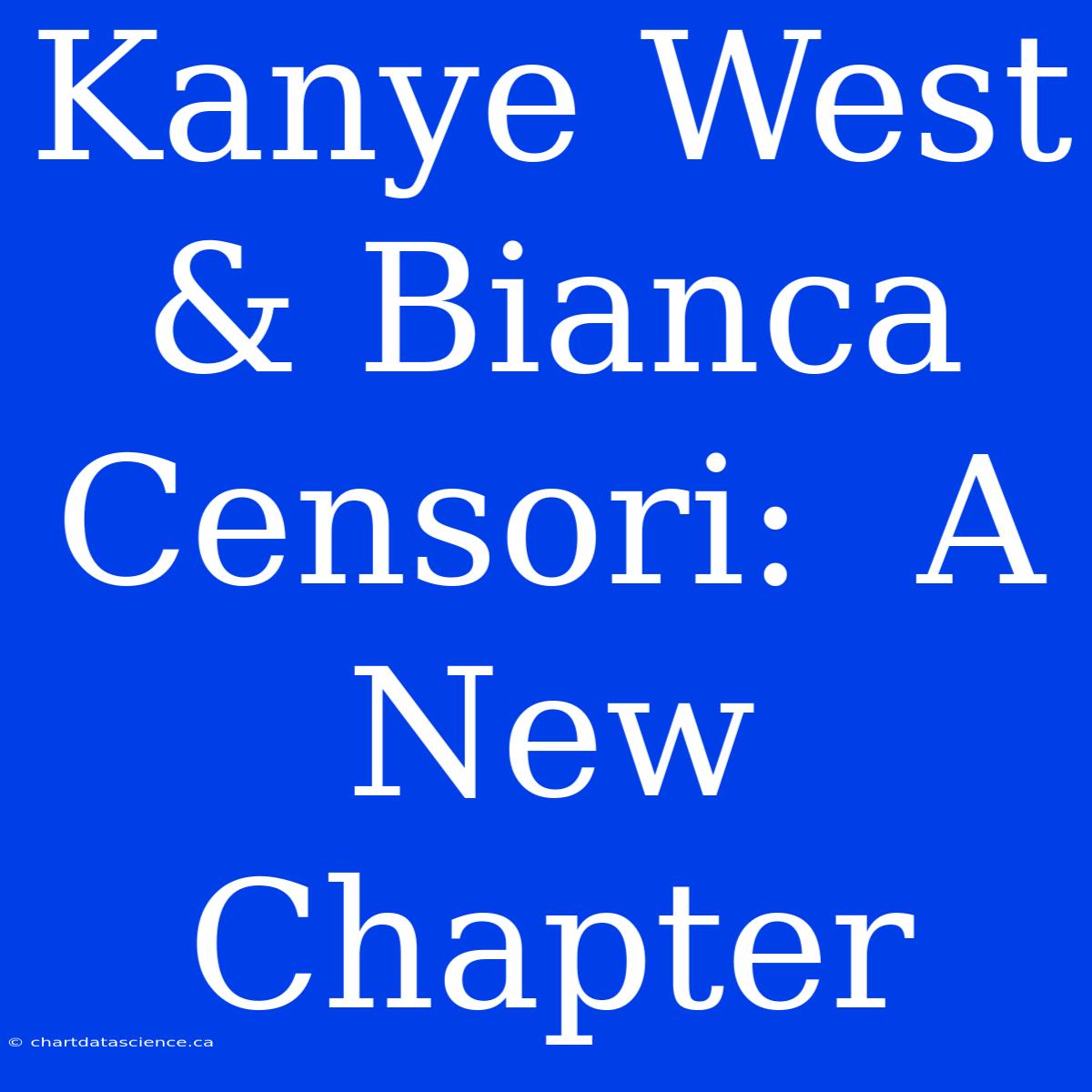 Kanye West & Bianca Censori:  A New Chapter