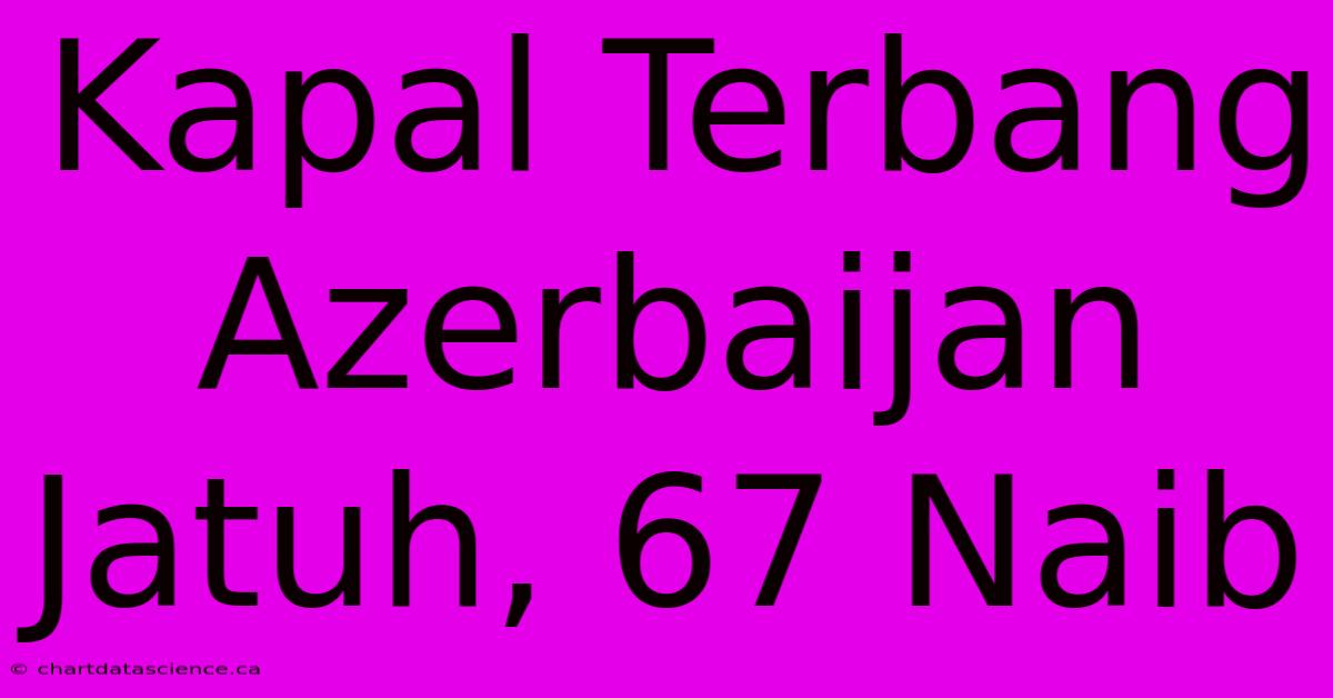 Kapal Terbang Azerbaijan Jatuh, 67 Naib