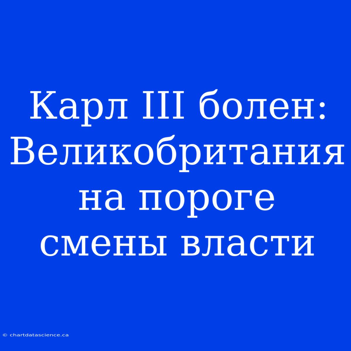 Карл III Болен: Великобритания На Пороге Смены Власти