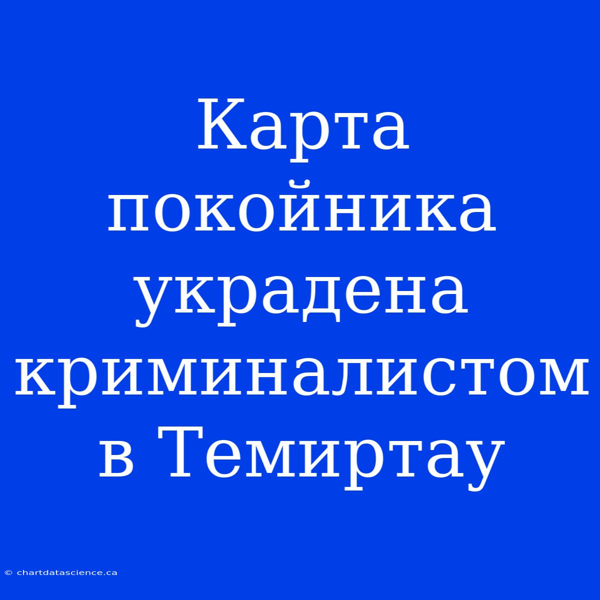 Карта Покойника Украдена Криминалистом В Темиртау