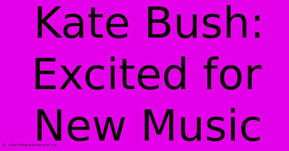 Kate Bush: Excited For New Music