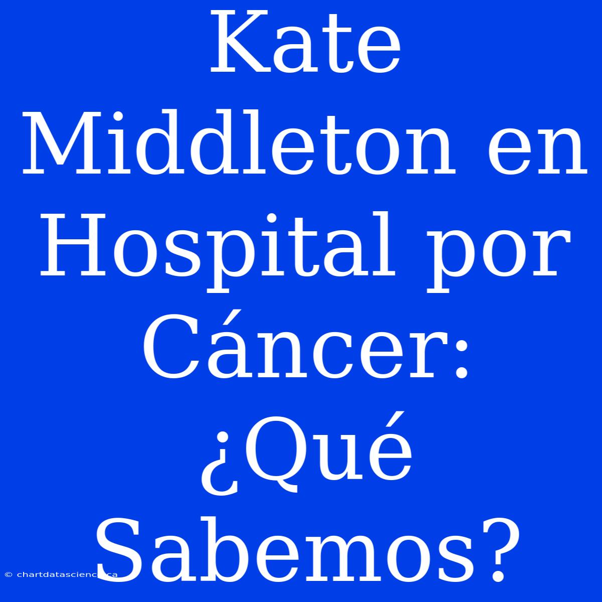 Kate Middleton En Hospital Por Cáncer: ¿Qué Sabemos?