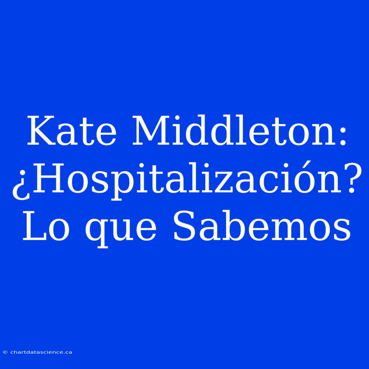 Kate Middleton: ¿Hospitalización? Lo Que Sabemos