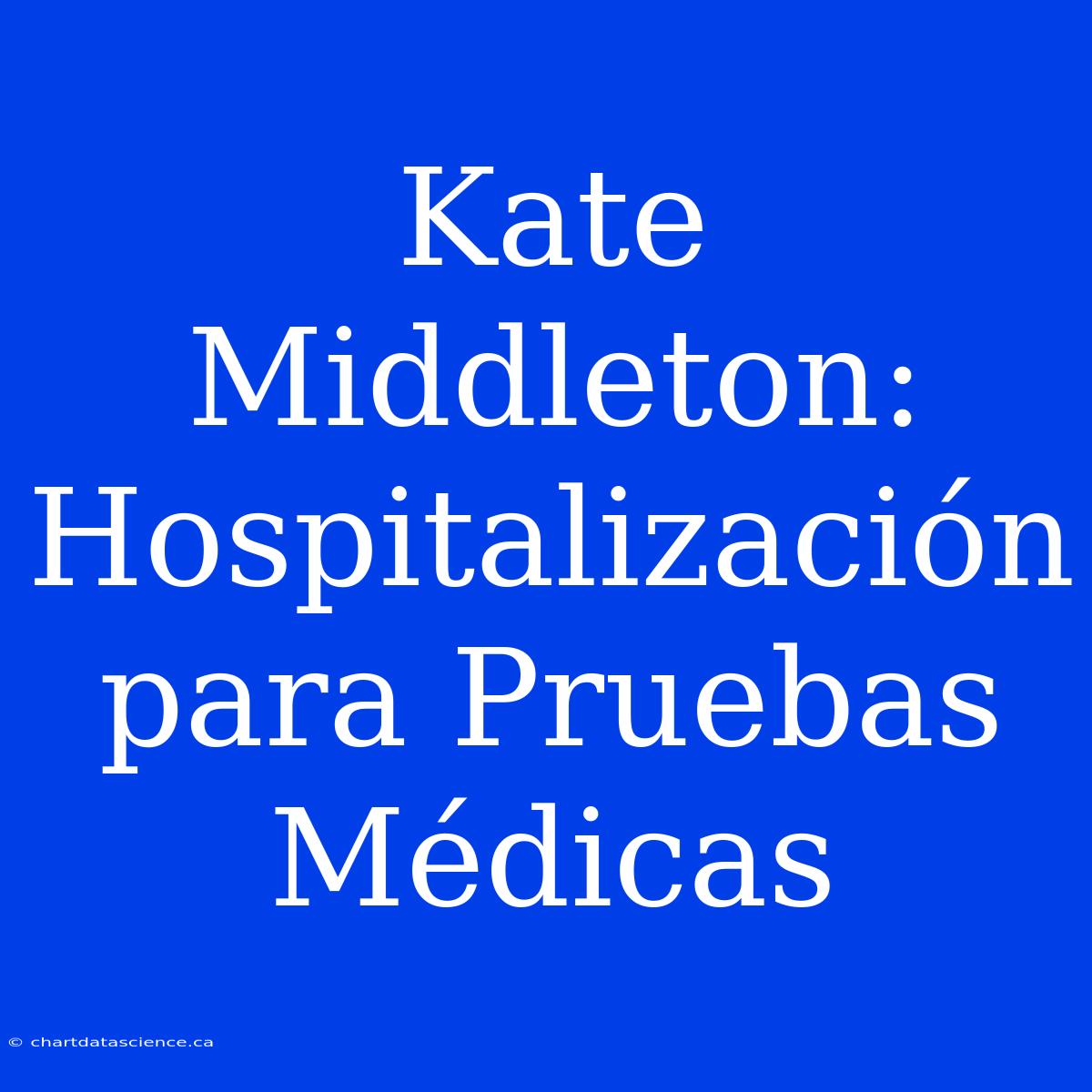 Kate Middleton: Hospitalización Para Pruebas Médicas