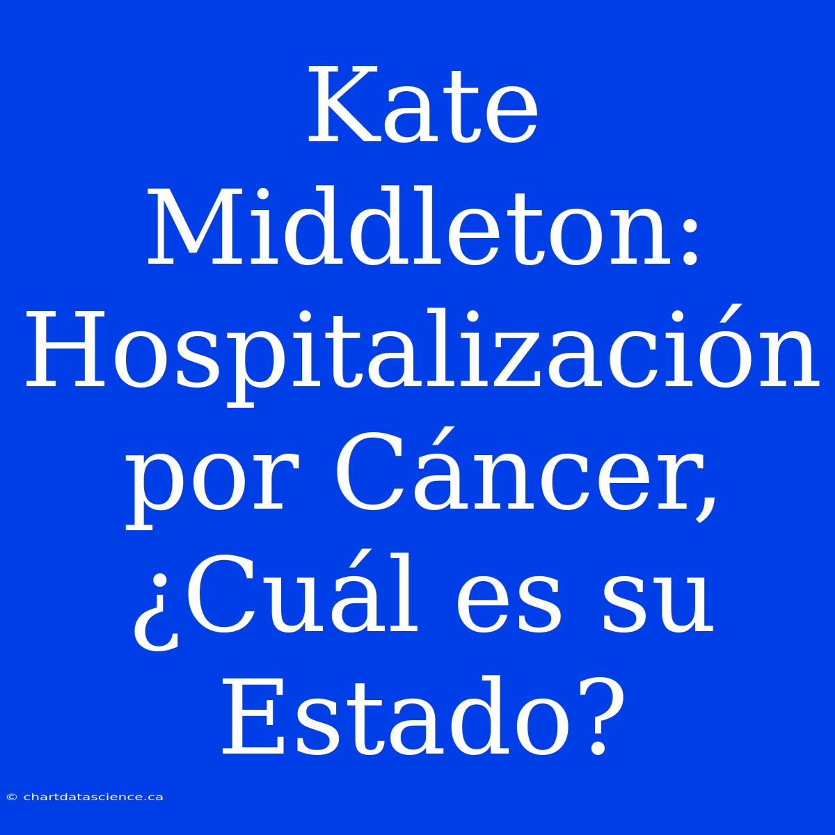 Kate Middleton: Hospitalización Por Cáncer, ¿Cuál Es Su Estado?