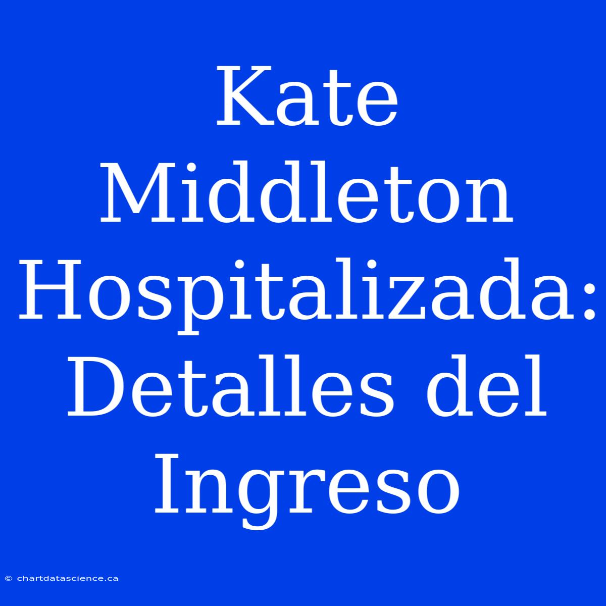 Kate Middleton Hospitalizada: Detalles Del Ingreso