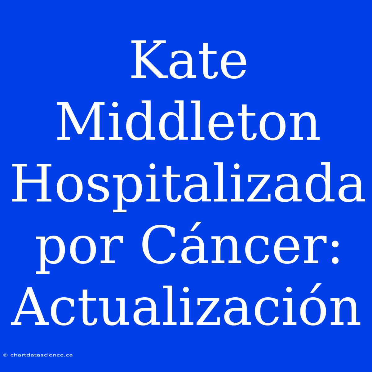 Kate Middleton Hospitalizada Por Cáncer: Actualización