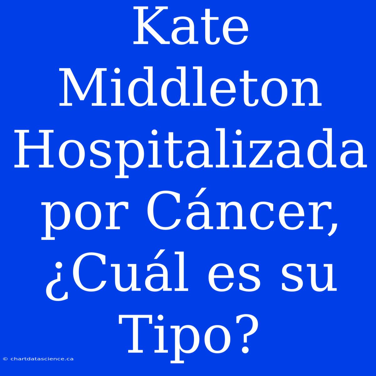 Kate Middleton Hospitalizada Por Cáncer, ¿Cuál Es Su Tipo?