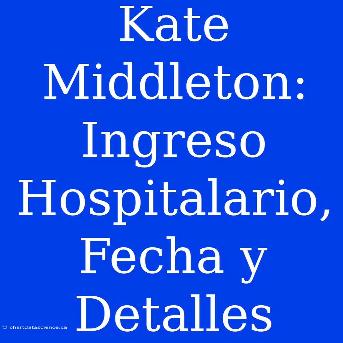 Kate Middleton: Ingreso Hospitalario, Fecha Y Detalles