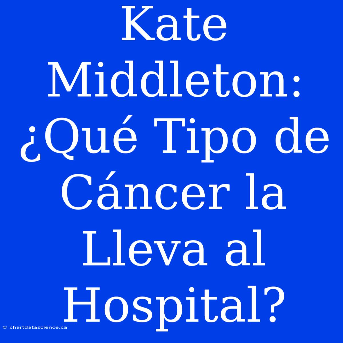 Kate Middleton: ¿Qué Tipo De Cáncer La Lleva Al Hospital?