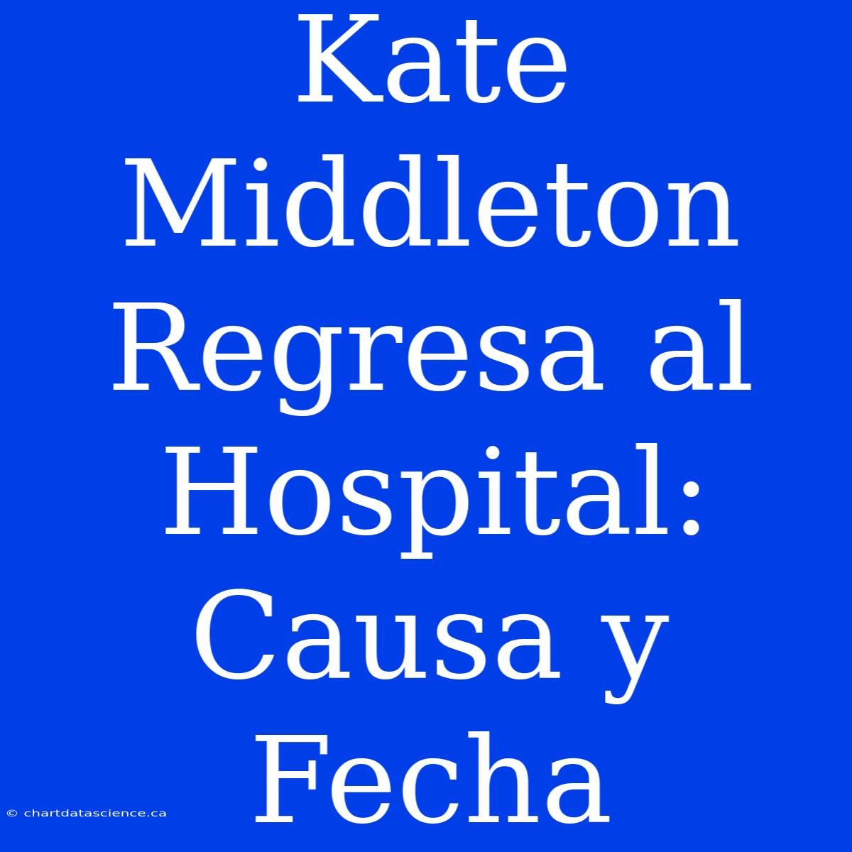 Kate Middleton Regresa Al Hospital: Causa Y Fecha