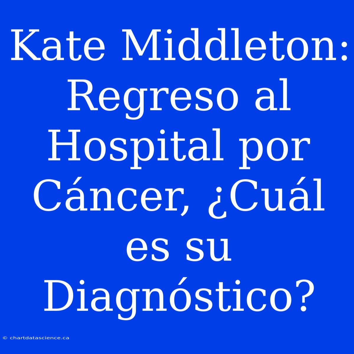 Kate Middleton: Regreso Al Hospital Por Cáncer, ¿Cuál Es Su Diagnóstico?