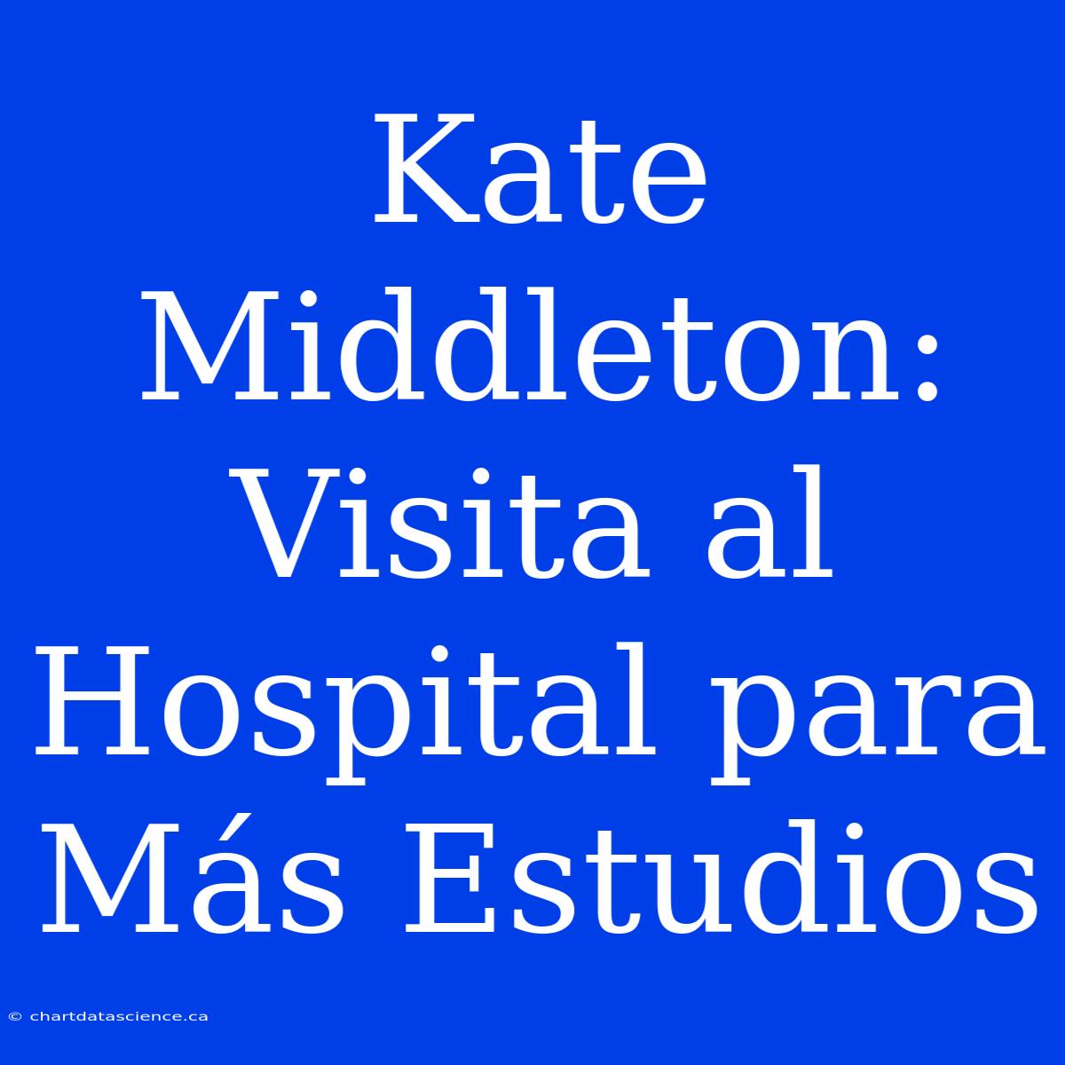 Kate Middleton: Visita Al Hospital Para Más Estudios