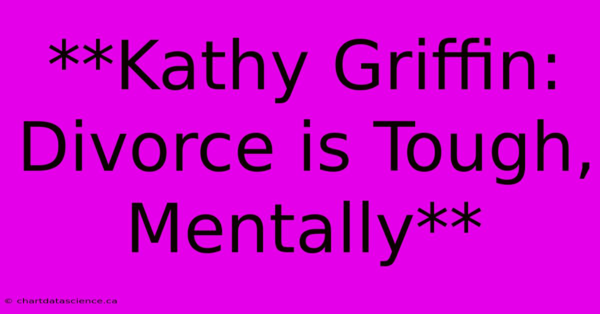 **Kathy Griffin: Divorce Is Tough, Mentally**