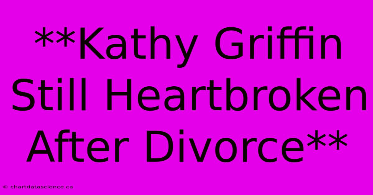 **Kathy Griffin Still Heartbroken After Divorce** 