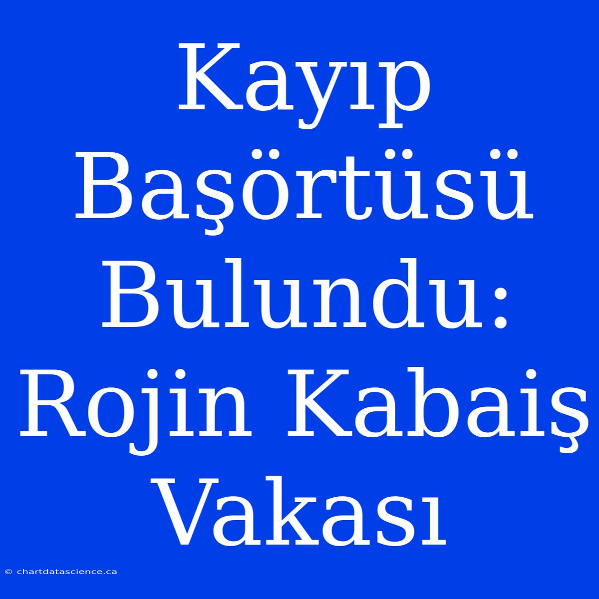 Kayıp Başörtüsü Bulundu: Rojin Kabaiş Vakası