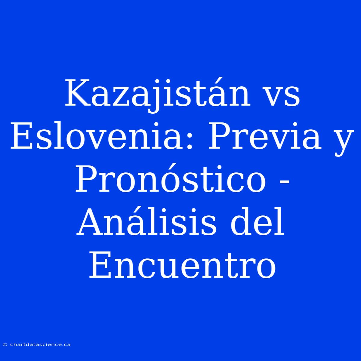 Kazajistán Vs Eslovenia: Previa Y Pronóstico - Análisis Del Encuentro