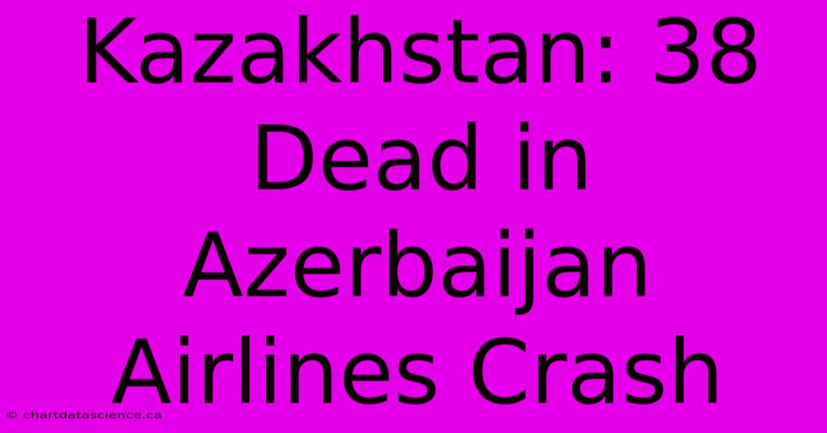 Kazakhstan: 38 Dead In Azerbaijan Airlines Crash