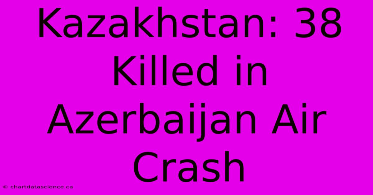 Kazakhstan: 38 Killed In Azerbaijan Air Crash