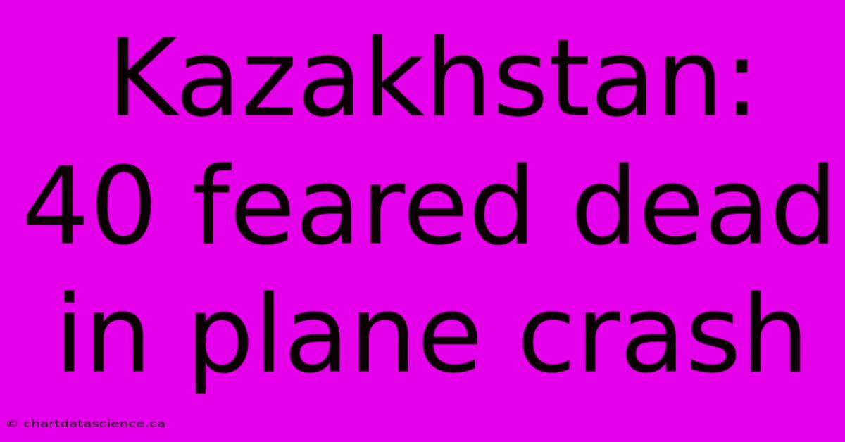 Kazakhstan: 40 Feared Dead In Plane Crash