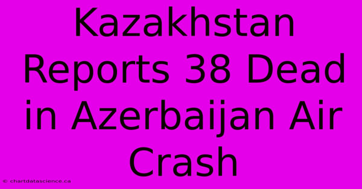 Kazakhstan Reports 38 Dead In Azerbaijan Air Crash