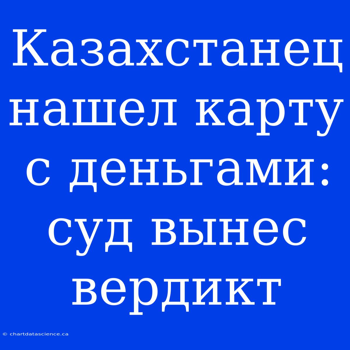 Казахстанец Нашел Карту С Деньгами: Суд Вынес Вердикт