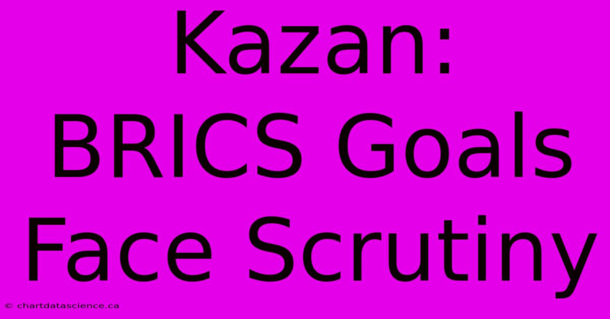 Kazan:  BRICS Goals Face Scrutiny 