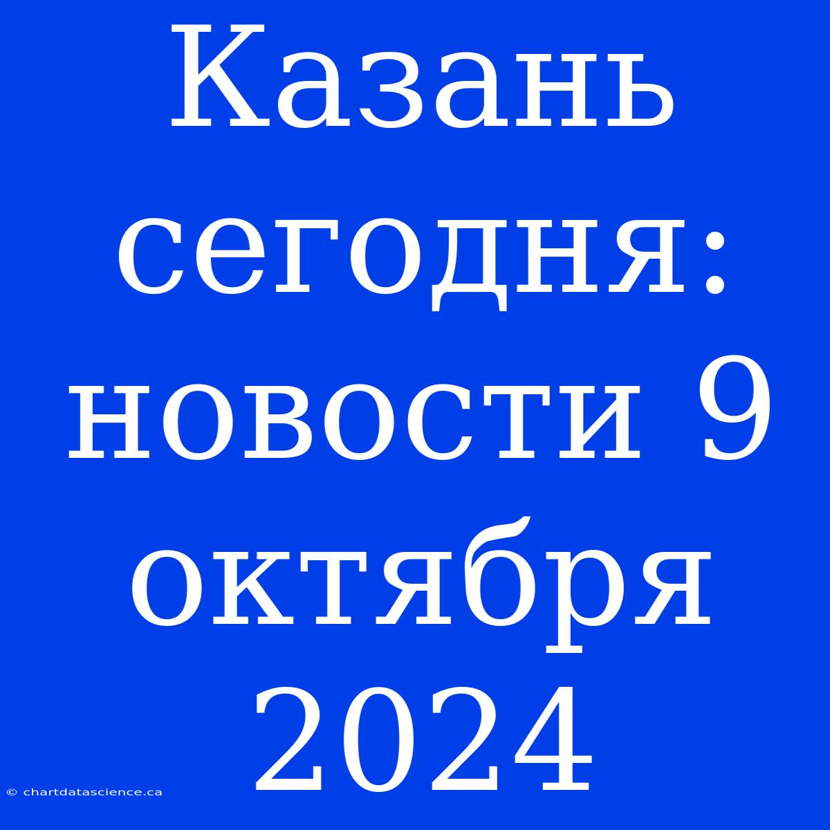 Казань Сегодня: Новости 9 Октября 2024