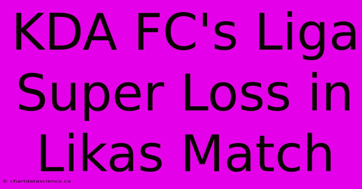 KDA FC's Liga Super Loss In Likas Match