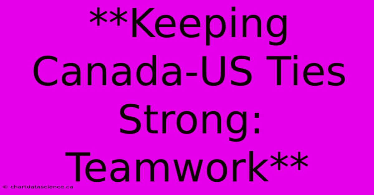 **Keeping Canada-US Ties Strong: Teamwork**