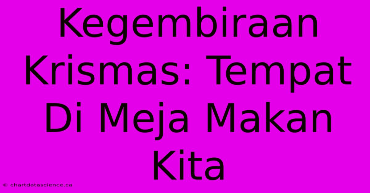 Kegembiraan Krismas: Tempat Di Meja Makan Kita