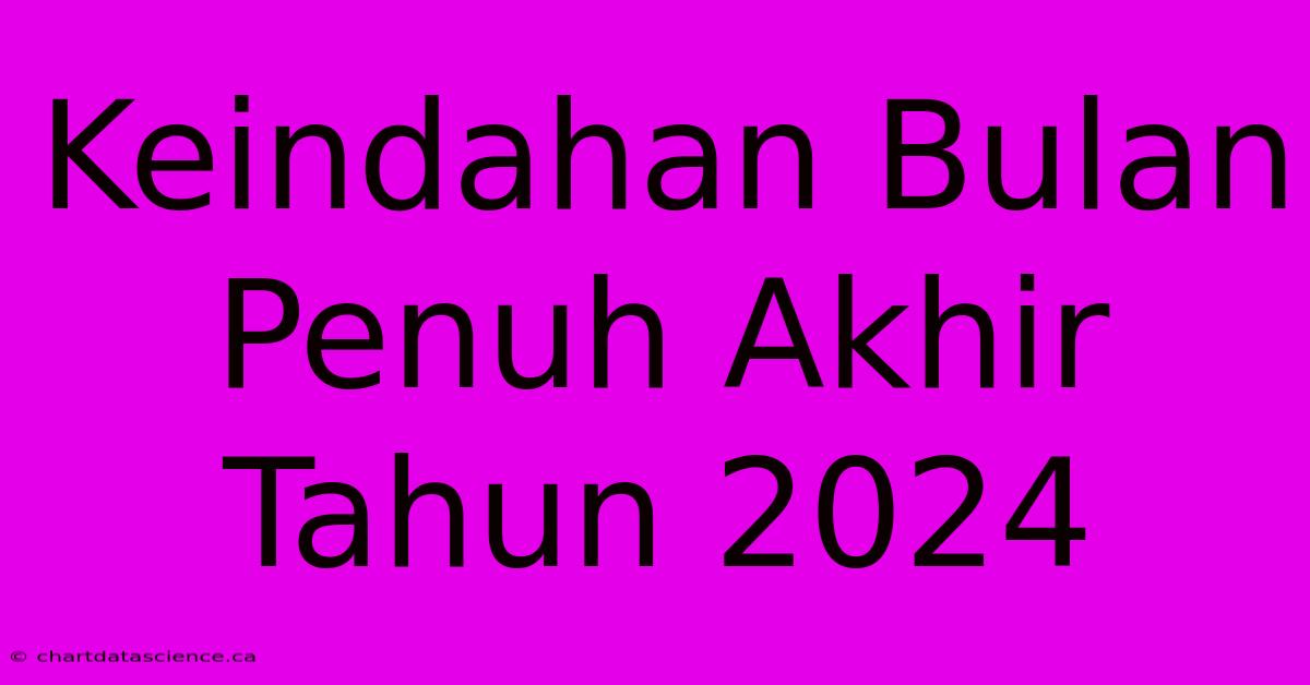 Keindahan Bulan Penuh Akhir Tahun 2024