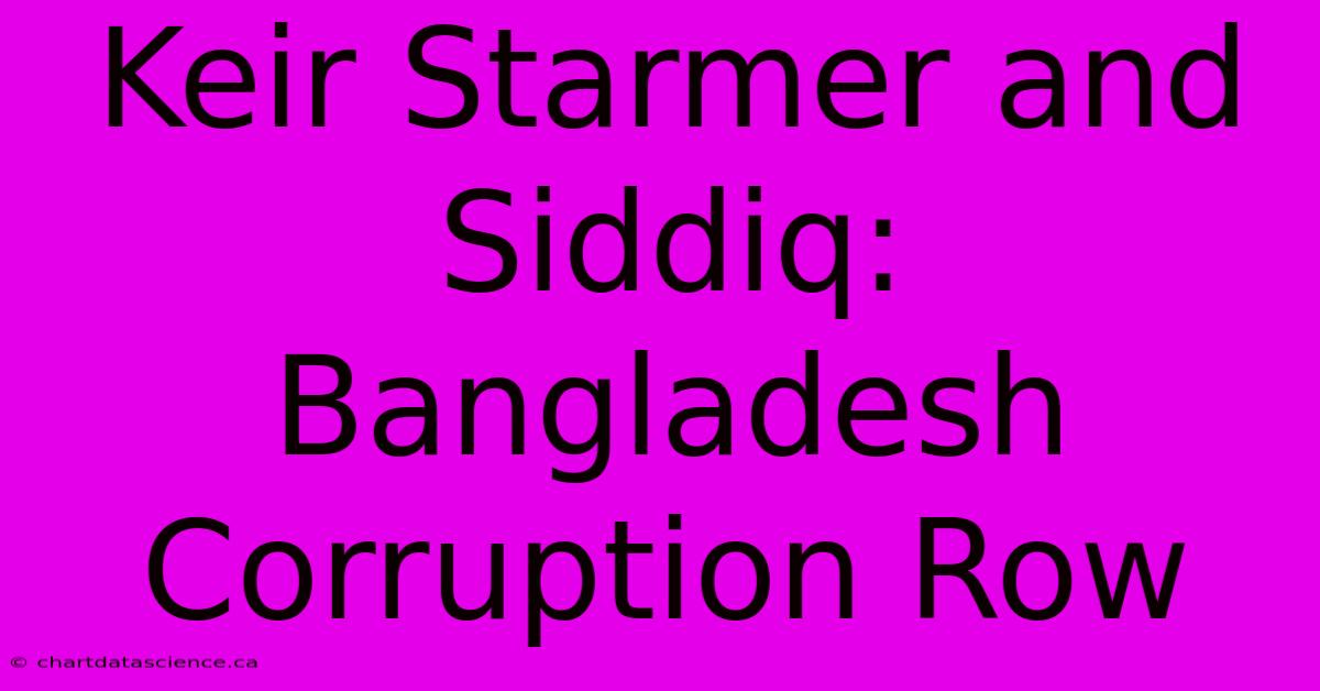 Keir Starmer And Siddiq: Bangladesh Corruption Row