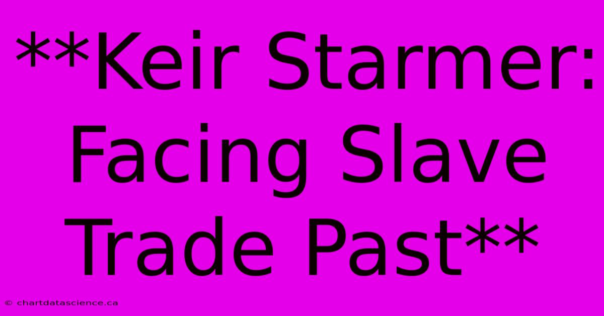 **Keir Starmer: Facing Slave Trade Past** 