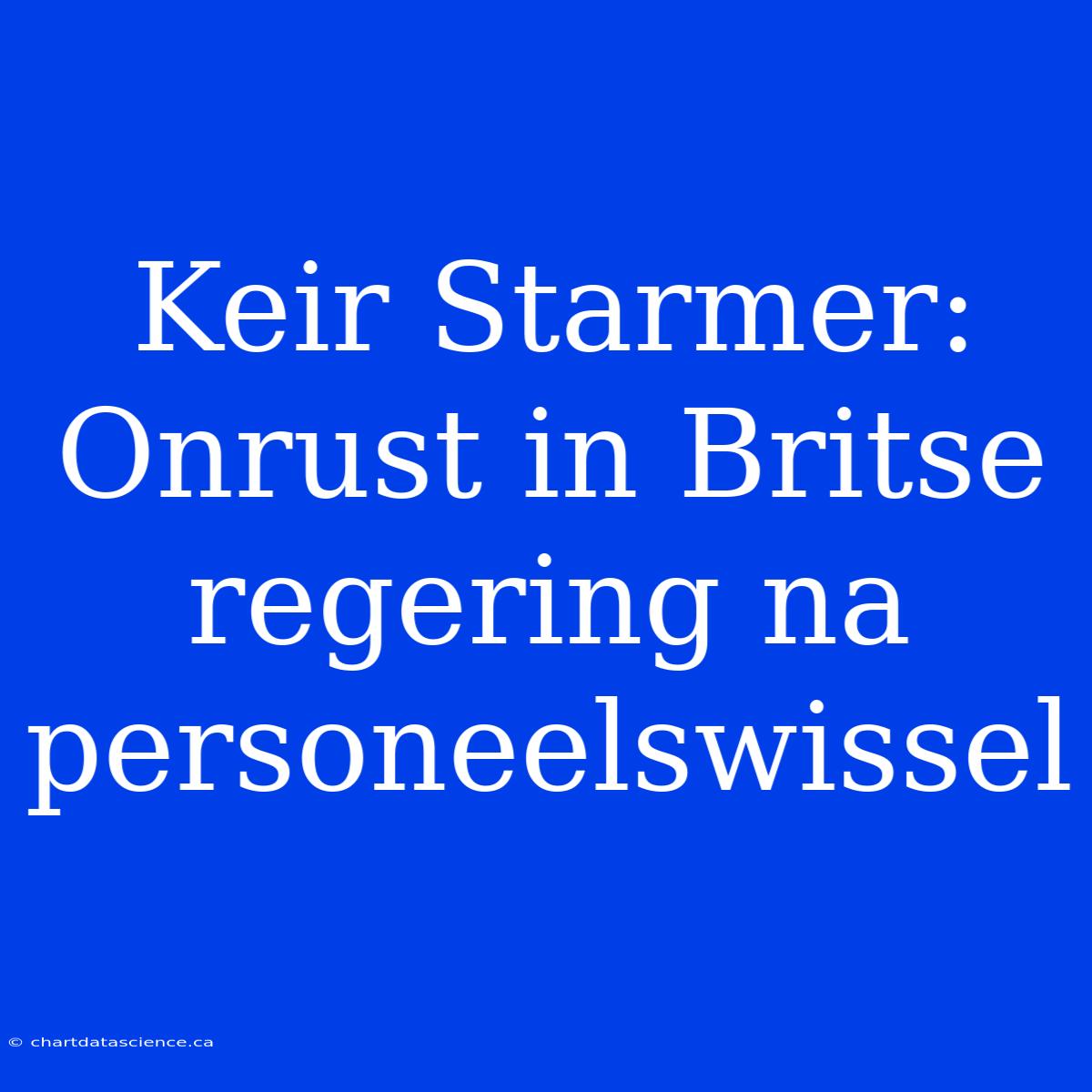 Keir Starmer: Onrust In Britse Regering Na Personeelswissel