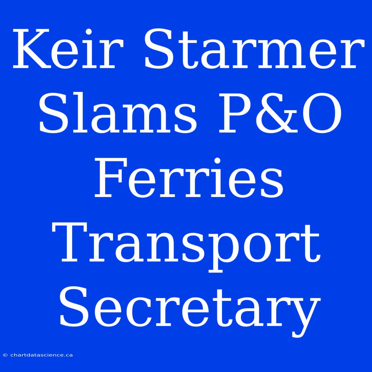 Keir Starmer Slams P&O Ferries Transport Secretary