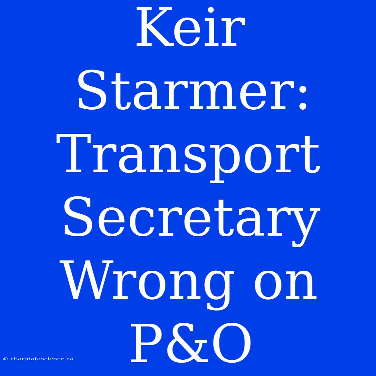 Keir Starmer: Transport Secretary Wrong On P&O