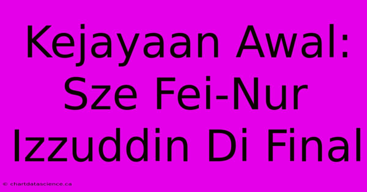 Kejayaan Awal: Sze Fei-Nur Izzuddin Di Final